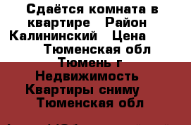 Сдаётся комната в квартире › Район ­ Калининский › Цена ­ 6 000 - Тюменская обл., Тюмень г. Недвижимость » Квартиры сниму   . Тюменская обл.